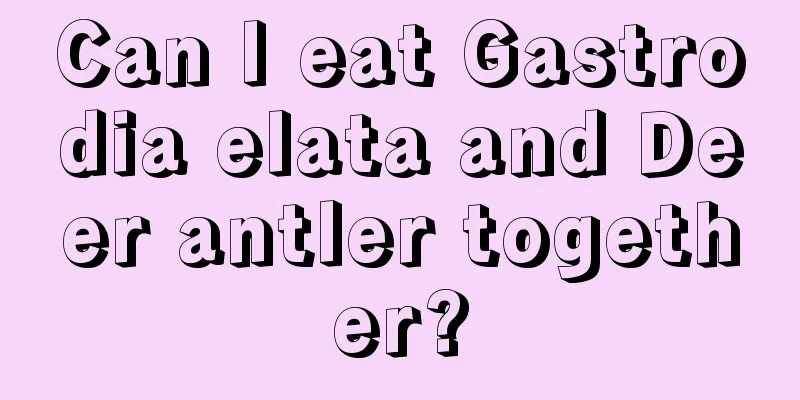 Can I eat Gastrodia elata and Deer antler together?