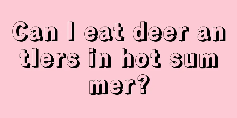 Can I eat deer antlers in hot summer?