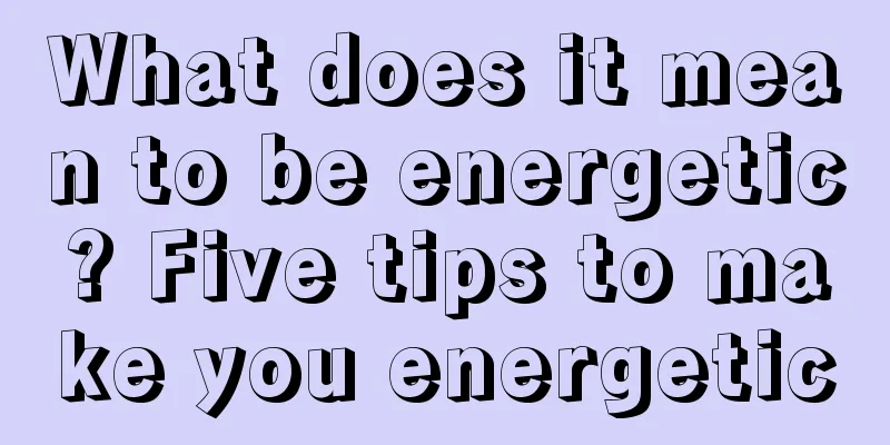 What does it mean to be energetic? Five tips to make you energetic