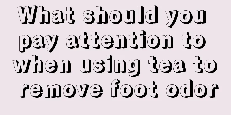 What should you pay attention to when using tea to remove foot odor