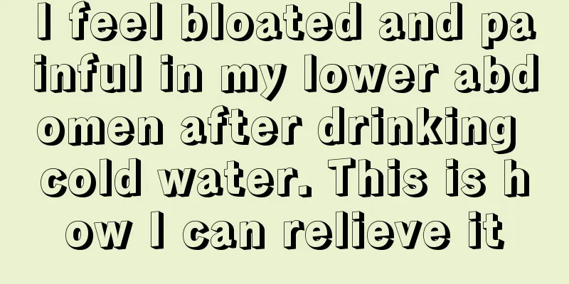 I feel bloated and painful in my lower abdomen after drinking cold water. This is how I can relieve it