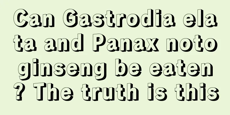 Can Gastrodia elata and Panax notoginseng be eaten? The truth is this