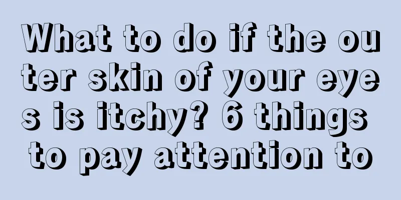 What to do if the outer skin of your eyes is itchy? 6 things to pay attention to