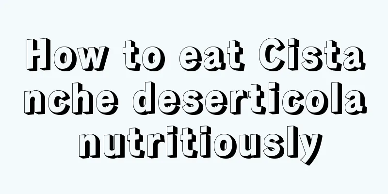How to eat Cistanche deserticola nutritiously