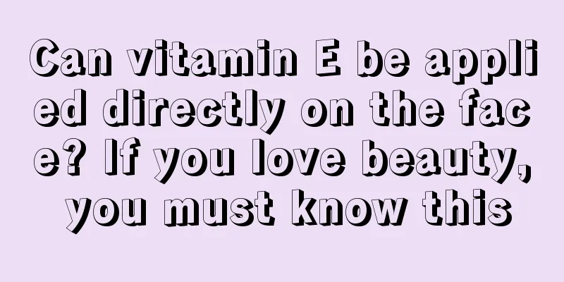 Can vitamin E be applied directly on the face? If you love beauty, you must know this