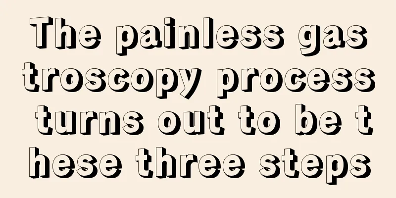 The painless gastroscopy process turns out to be these three steps