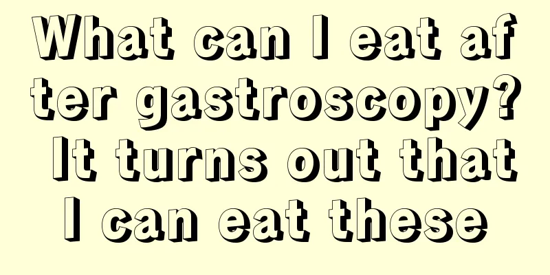 What can I eat after gastroscopy? It turns out that I can eat these 