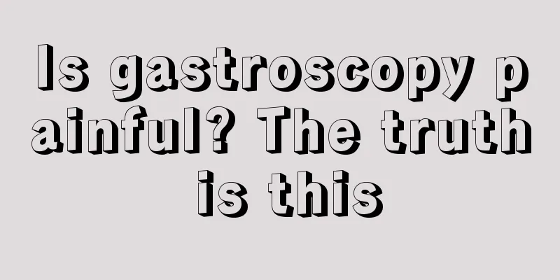 Is gastroscopy painful? The truth is this