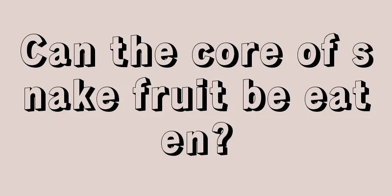Can the core of snake fruit be eaten?