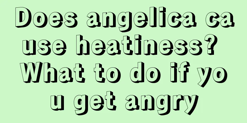 Does angelica cause heatiness? What to do if you get angry