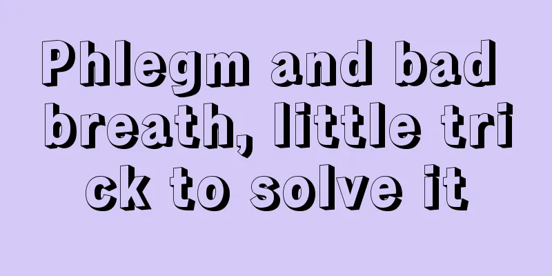 Phlegm and bad breath, little trick to solve it