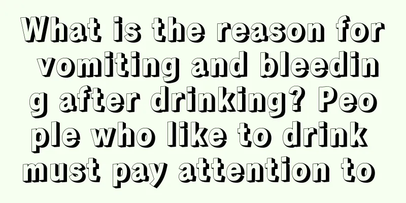 What is the reason for vomiting and bleeding after drinking? People who like to drink must pay attention to 