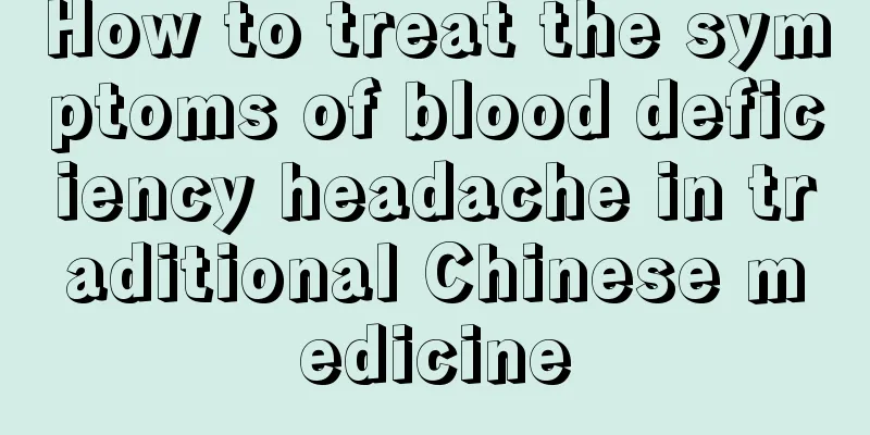 How to treat the symptoms of blood deficiency headache in traditional Chinese medicine