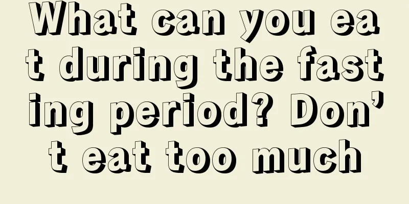 What can you eat during the fasting period? Don’t eat too much