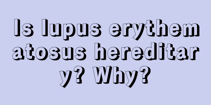 Is lupus erythematosus hereditary? Why?