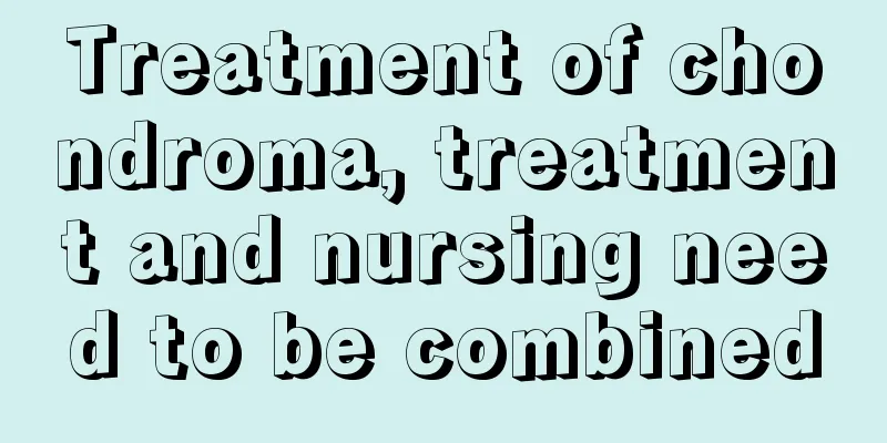 Treatment of chondroma, treatment and nursing need to be combined