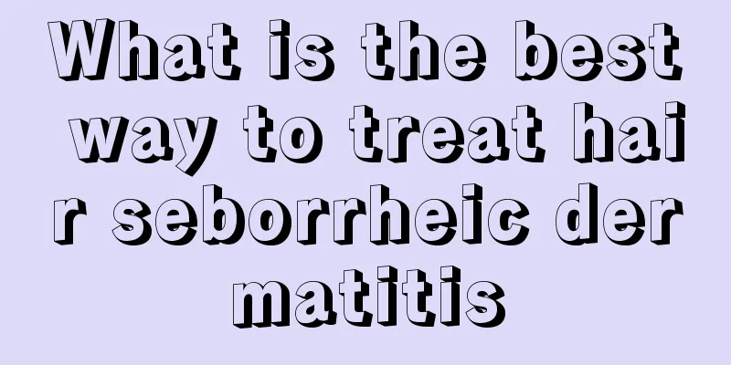 What is the best way to treat hair seborrheic dermatitis
