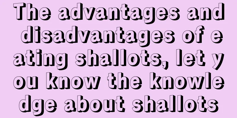 The advantages and disadvantages of eating shallots, let you know the knowledge about shallots