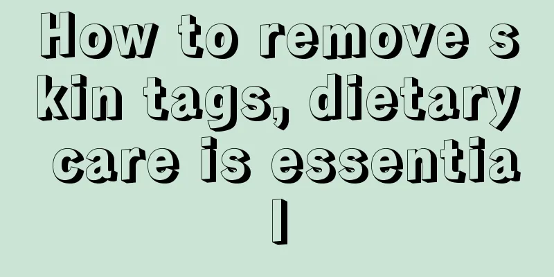 How to remove skin tags, dietary care is essential
