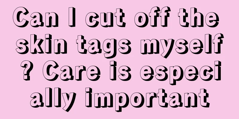 Can I cut off the skin tags myself? Care is especially important