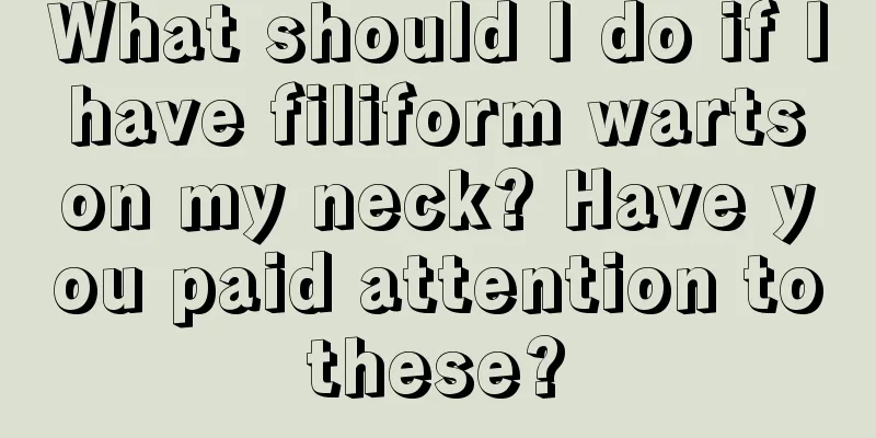 What should I do if I have filiform warts on my neck? Have you paid attention to these? 