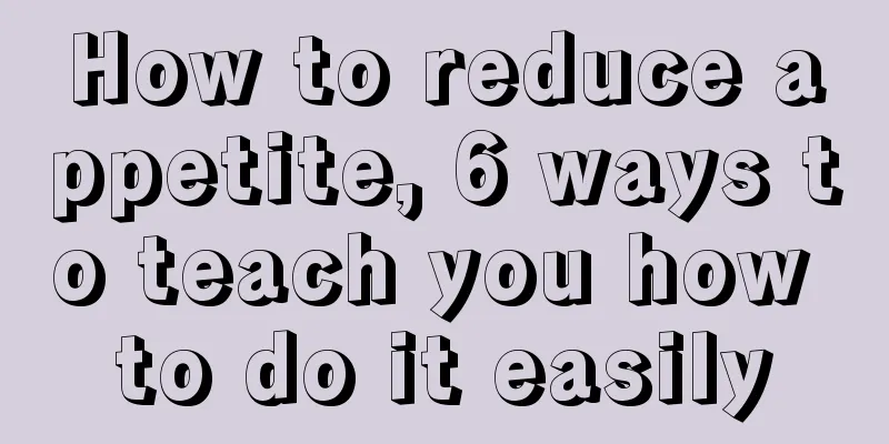 How to reduce appetite, 6 ways to teach you how to do it easily