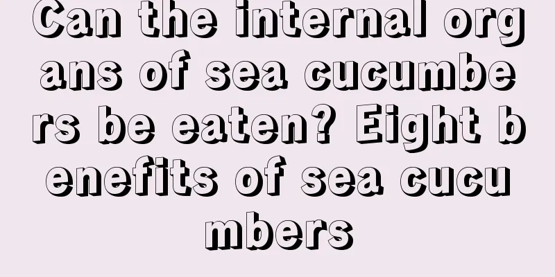 Can the internal organs of sea cucumbers be eaten? Eight benefits of sea cucumbers