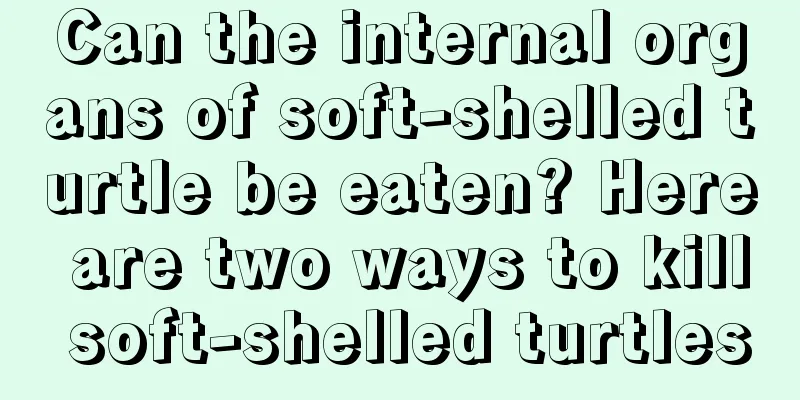 Can the internal organs of soft-shelled turtle be eaten? Here are two ways to kill soft-shelled turtles