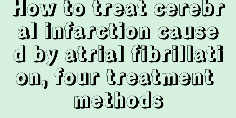 How to treat cerebral infarction caused by atrial fibrillation, four treatment methods