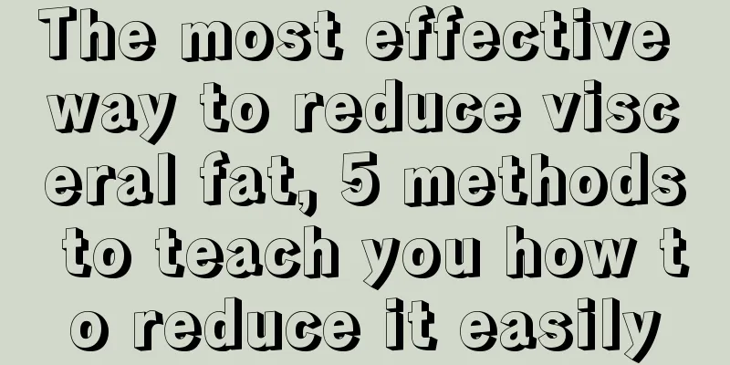 The most effective way to reduce visceral fat, 5 methods to teach you how to reduce it easily