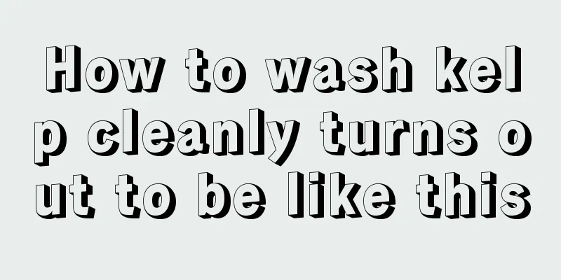 How to wash kelp cleanly turns out to be like this