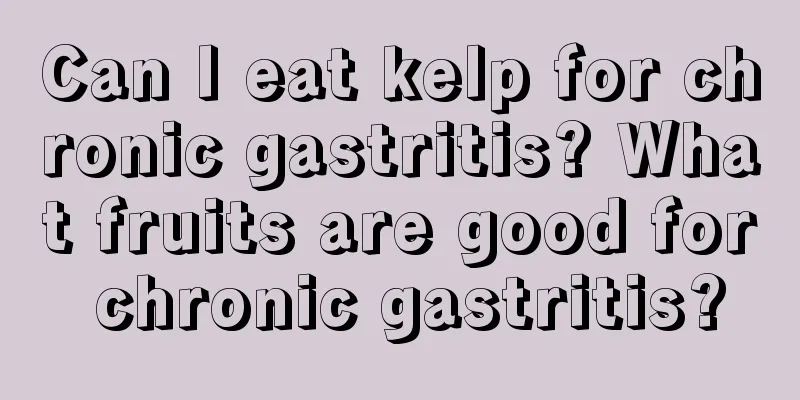 Can I eat kelp for chronic gastritis? What fruits are good for chronic gastritis?