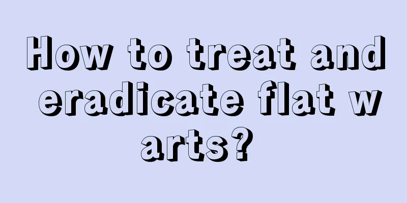 How to treat and eradicate flat warts? 