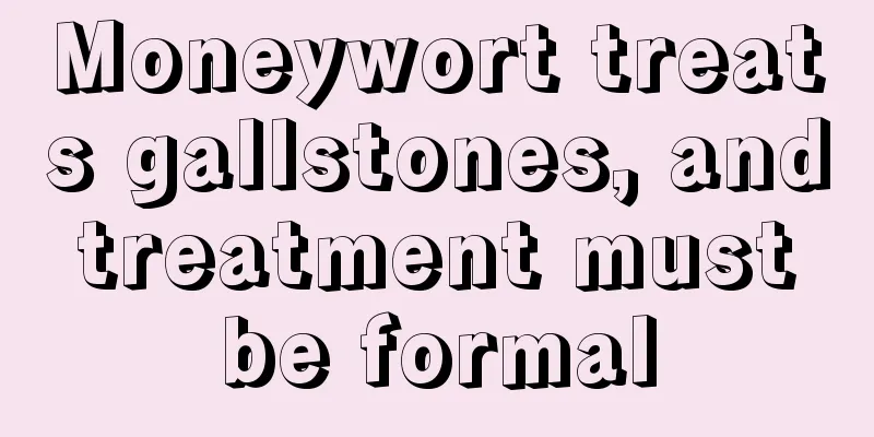 Moneywort treats gallstones, and treatment must be formal