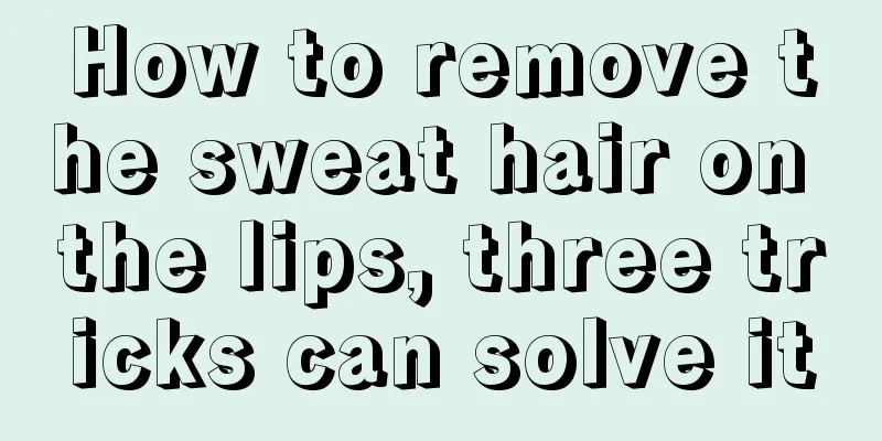How to remove the sweat hair on the lips, three tricks can solve it