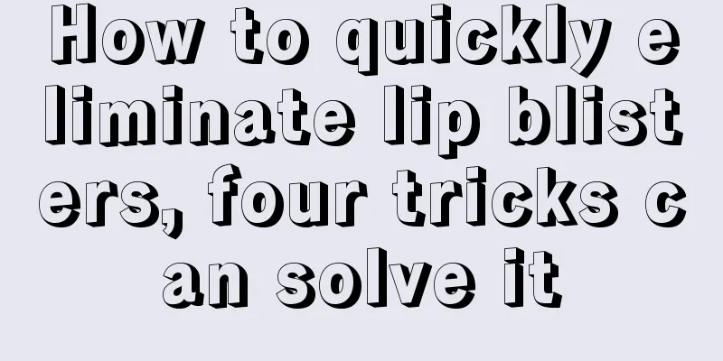 How to quickly eliminate lip blisters, four tricks can solve it