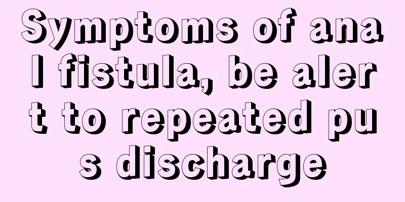 Symptoms of anal fistula, be alert to repeated pus discharge