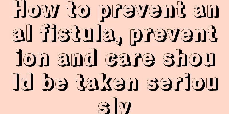 How to prevent anal fistula, prevention and care should be taken seriously