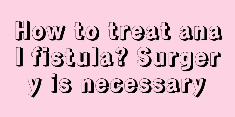 How to treat anal fistula? Surgery is necessary