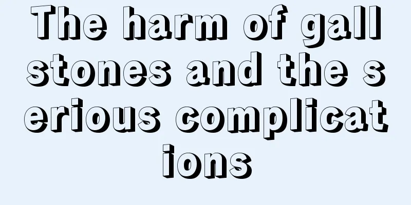 The harm of gallstones and the serious complications