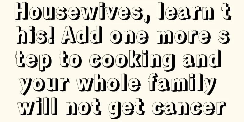 Housewives, learn this! Add one more step to cooking and your whole family will not get cancer