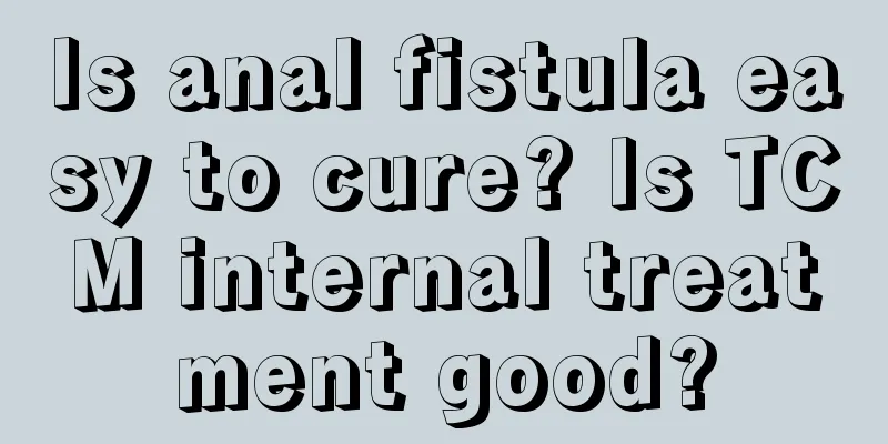 Is anal fistula easy to cure? Is TCM internal treatment good?