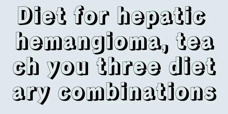 Diet for hepatic hemangioma, teach you three dietary combinations