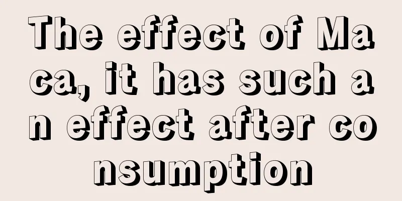 The effect of Maca, it has such an effect after consumption