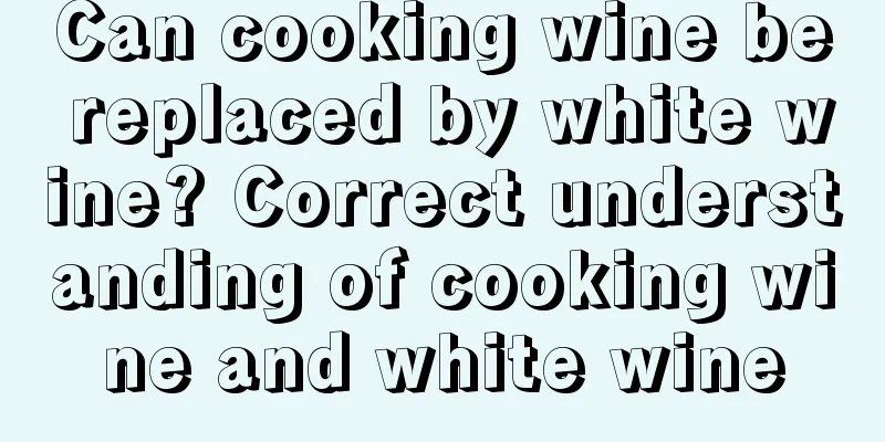 Can cooking wine be replaced by white wine? Correct understanding of cooking wine and white wine