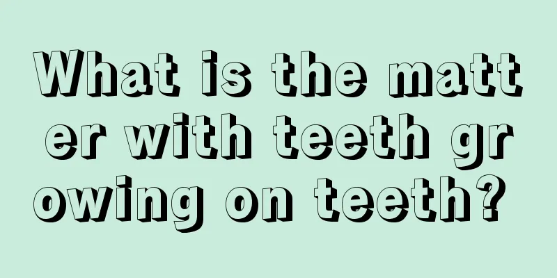 What is the matter with teeth growing on teeth? 