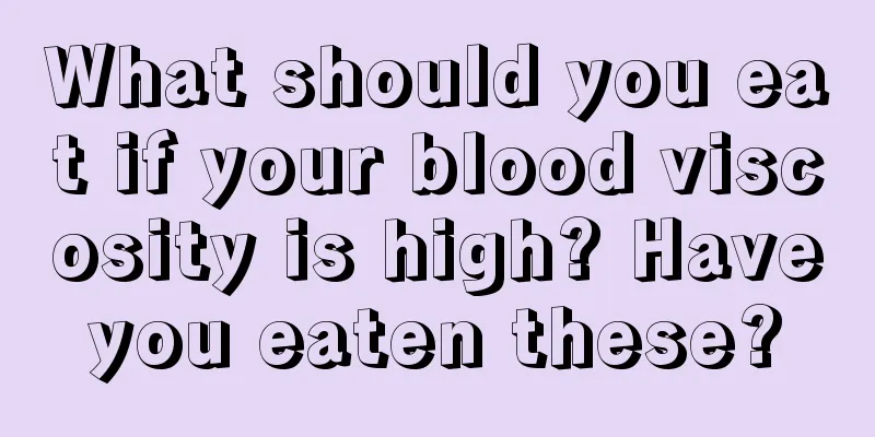 What should you eat if your blood viscosity is high? Have you eaten these? 