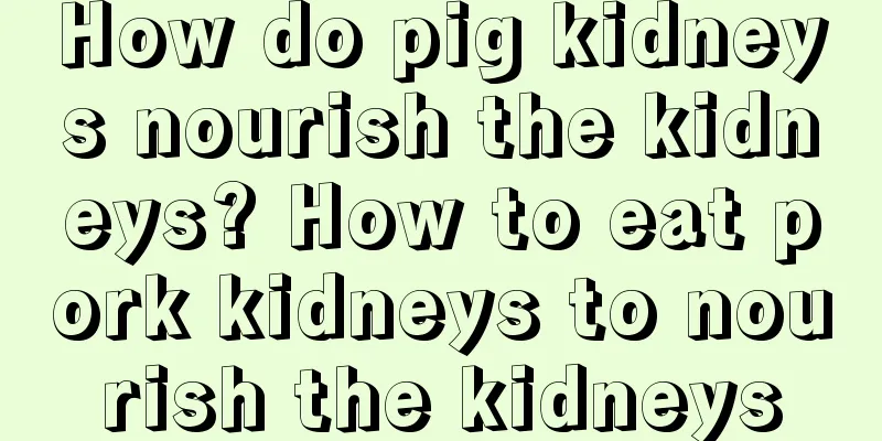 How do pig kidneys nourish the kidneys? How to eat pork kidneys to nourish the kidneys