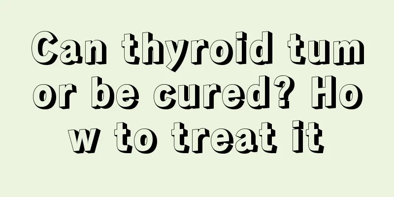 Can thyroid tumor be cured? How to treat it