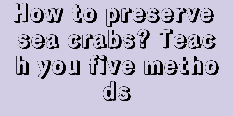 How to preserve sea crabs? Teach you five methods